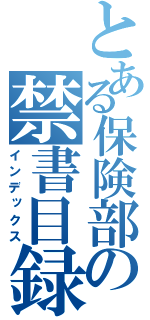 とある保険部の禁書目録（インデックス）