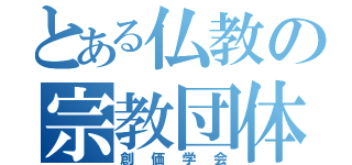 とある仏教の宗教団体（創価学会）