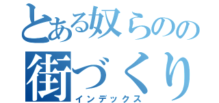 とある奴らのの街づくり（インデックス）