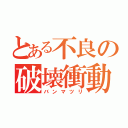 とある不良の破壊衝動（バンマツリ）