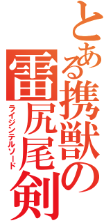 とある携獣の雷尻尾剣（ライジンテルソード）