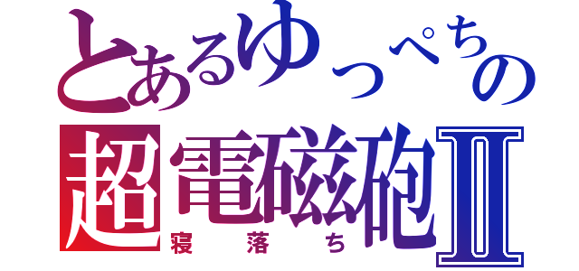 とあるゆっぺちゃんの超電磁砲Ⅱ（寝落ち）