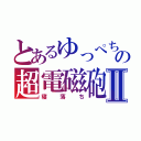 とあるゆっぺちゃんの超電磁砲Ⅱ（寝落ち）