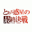 とある惑星の最終決戦（ＴＨＥ ＥＮＤ）