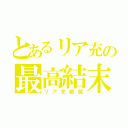 とあるリア充の最高結末（リア充絶滅）