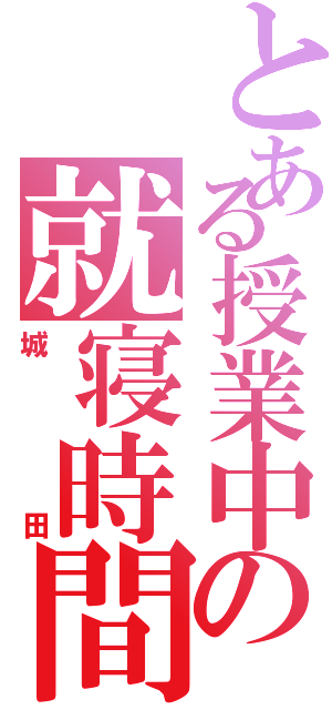 とある授業中の就寝時間（城田）