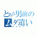 とある男前のムダ遣い（ＫＯＢａ）