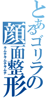 とあるゴリラの顔面整形（キムチキムチキムチ）