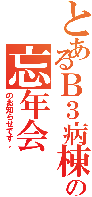 とあるＢ３病棟の忘年会（のお知らせです。）