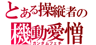 とある操縦者の機動愛憎（ガンダムフェチ）