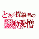 とある操縦者の機動愛憎（ガンダムフェチ）