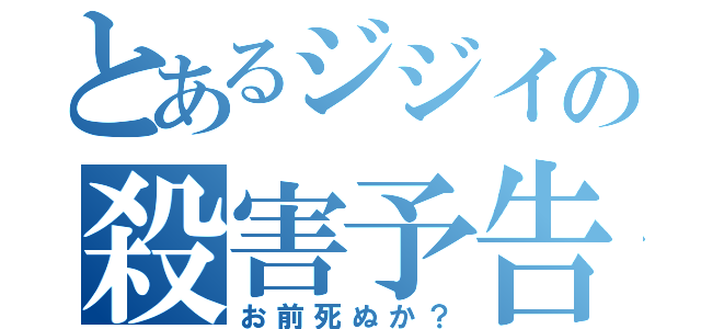 とあるジジイの殺害予告（お前死ぬか？）