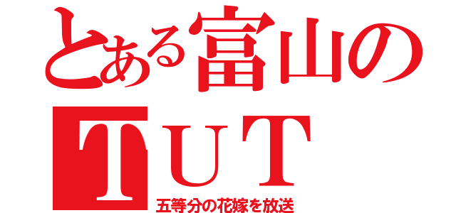 とある富山のＴＵＴ（五等分の花嫁を放送）