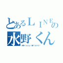 とあるＬＩＮＥの水野くん（水野くんだよ〜勝てるかな？）