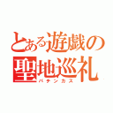 とある遊戯の聖地巡礼（パチンカス）