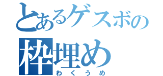 とあるゲスボの枠埋め（わくうめ）