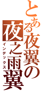 とある夜翼の夜之雨翼（インデックス）