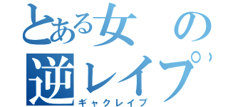 とある女の逆レイプ（ギャクレイプ）