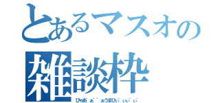 とあるマスオの雑談枠（びゃあ゛ぁ゛゛ぁうまひぃ゛ぃぃ゛ぃ゛）