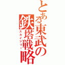 とある東武の鉄塔戦略（スカイツリー）