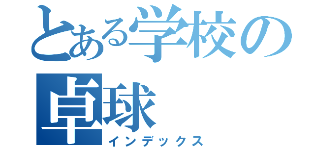 とある学校の卓球（インデックス）