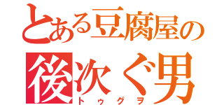 とある豆腐屋の後次ぐ男（トゥグヲ）