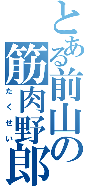 とある前山の筋肉野郎（たくせい）