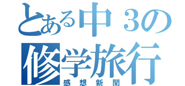 とある中３の修学旅行（感想新聞）