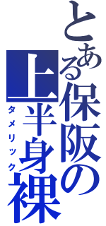 とある保阪の上半身裸（タメリック）