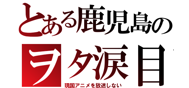 とある鹿児島のヲタ涙目（現国アニメを放送しない）