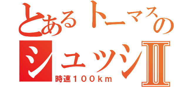 とあるトーマスのシュッシュぽっぽⅡ（時速１００ｋｍ）