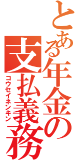 とある年金の支払義務（コウセイネンキン）