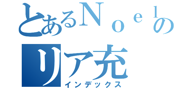 とあるＮｏｅｌ好きののリア充（インデックス）