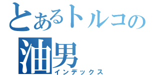 とあるトルコの油男（インデックス）