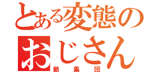 とある変態のおじさんたち（爺集団）