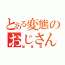 とある変態のおじさんたち（爺集団）