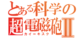 とある科学の超電磁砲Ⅱ（カイ＝キスク）