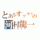 とあるオッサンの河村龍一（ズルムケ）