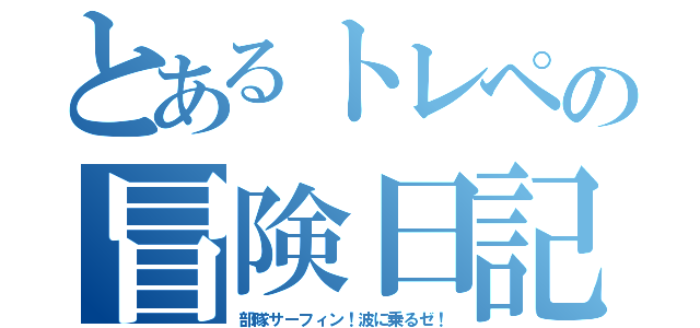 とあるトレペの冒険日記（部隊サーフィン！波に乗るゼ！）