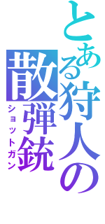 とある狩人の散弾銃（ショットガン）