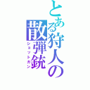 とある狩人の散弾銃（ショットガン）