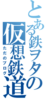 とある鉄ヲタの仮想鉄道（ただのブログ）