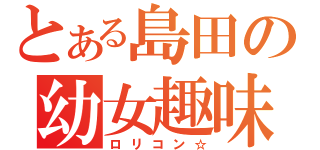 とある島田の幼女趣味（ロリコン☆）