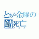 とある金曜の鯖死亡（バルス）