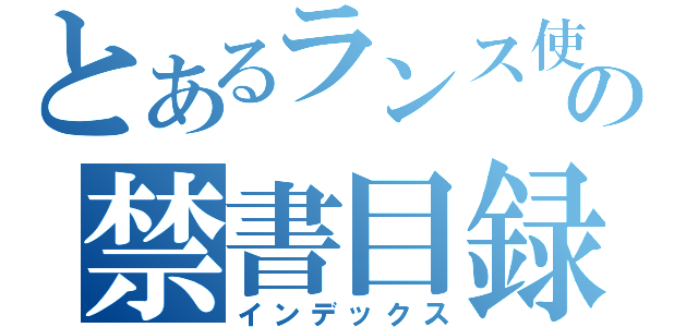 とあるランス使いの禁書目録（インデックス）