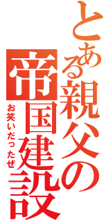 とある親父の帝国建設（お笑いだったぜ）