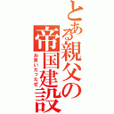 とある親父の帝国建設（お笑いだったぜ）