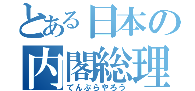 とある日本の内閣総理大臣（てんぷらやろう）