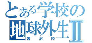 とある学校の地球外生物Ⅱ（宮沢陸）