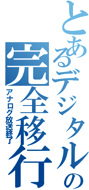 とあるデジタルの完全移行（アナログ放送終了）